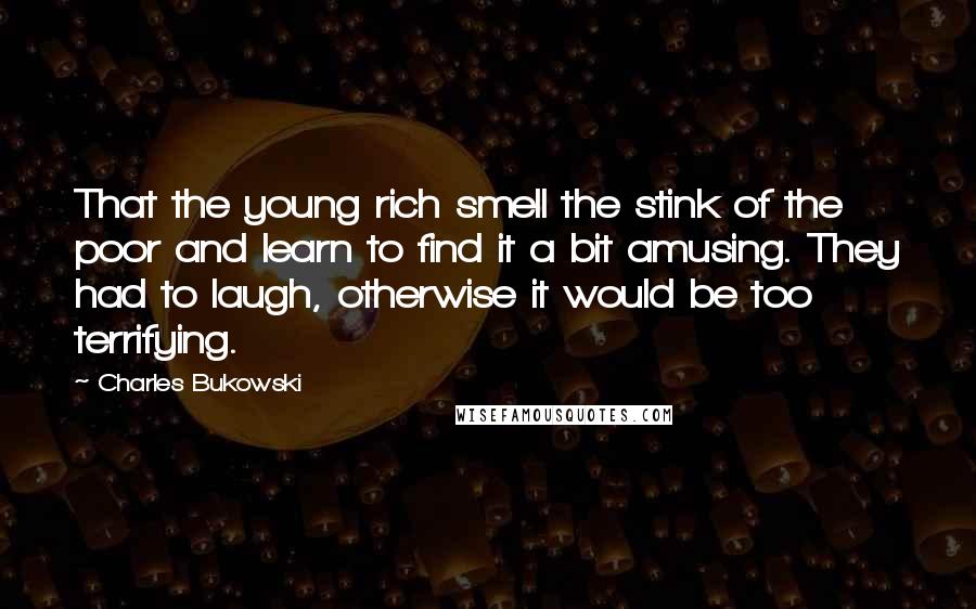 Charles Bukowski quotes: That the young rich smell the stink of the poor and learn to find it a bit amusing. They had to laugh, otherwise it would be too terrifying.