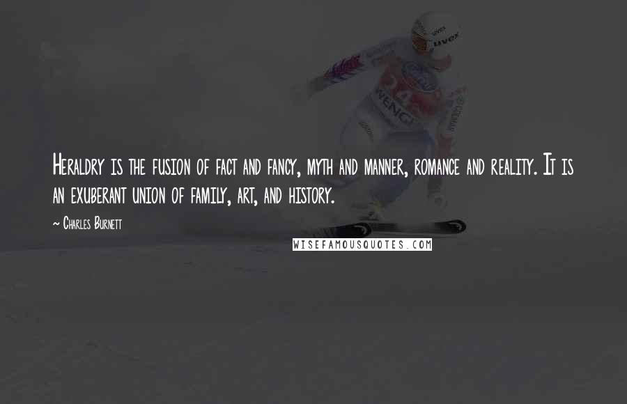 Charles Burnett quotes: Heraldry is the fusion of fact and fancy, myth and manner, romance and reality. It is an exuberant union of family, art, and history.