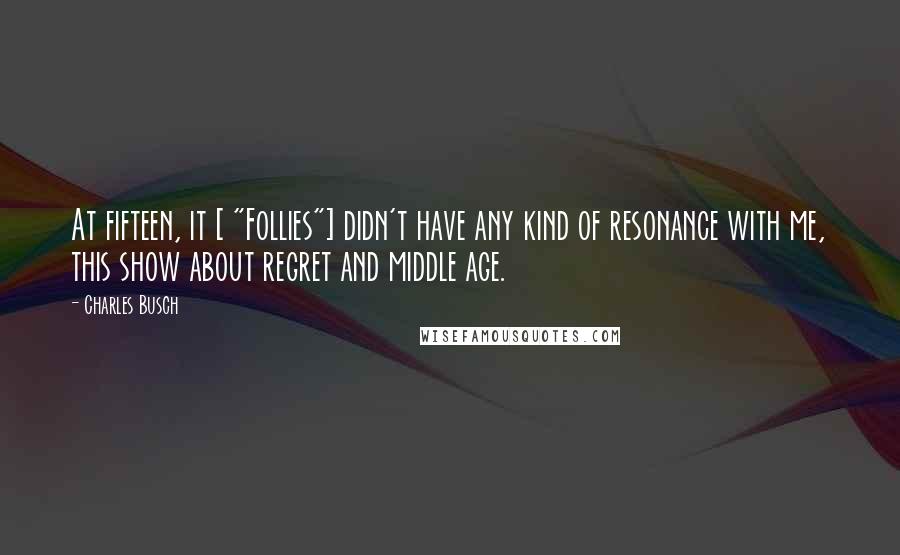 Charles Busch quotes: At fifteen, it [ "Follies"] didn't have any kind of resonance with me, this show about regret and middle age.