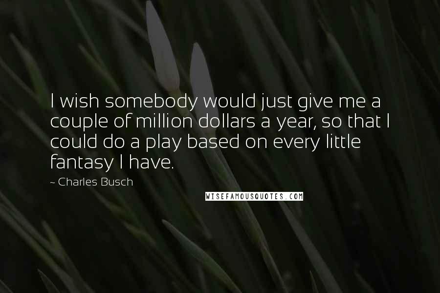 Charles Busch quotes: I wish somebody would just give me a couple of million dollars a year, so that I could do a play based on every little fantasy I have.