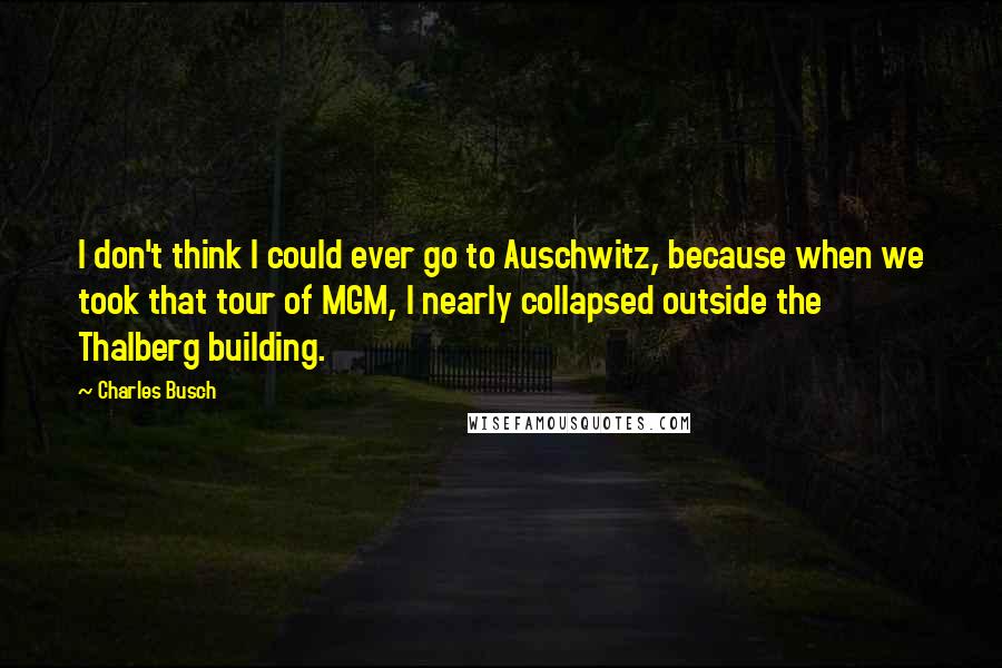 Charles Busch quotes: I don't think I could ever go to Auschwitz, because when we took that tour of MGM, I nearly collapsed outside the Thalberg building.