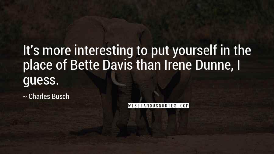 Charles Busch quotes: It's more interesting to put yourself in the place of Bette Davis than Irene Dunne, I guess.