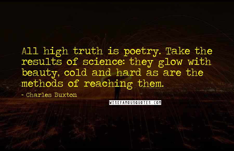 Charles Buxton quotes: All high truth is poetry. Take the results of science: they glow with beauty, cold and hard as are the methods of reaching them.
