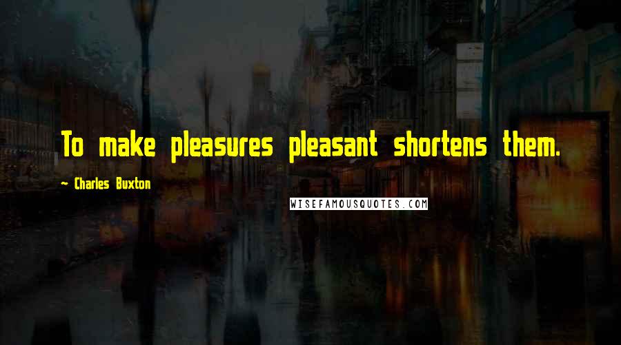 Charles Buxton quotes: To make pleasures pleasant shortens them.