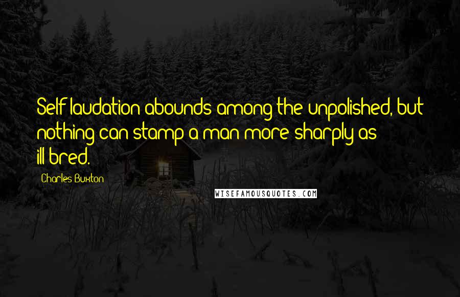 Charles Buxton quotes: Self-laudation abounds among the unpolished, but nothing can stamp a man more sharply as ill-bred.