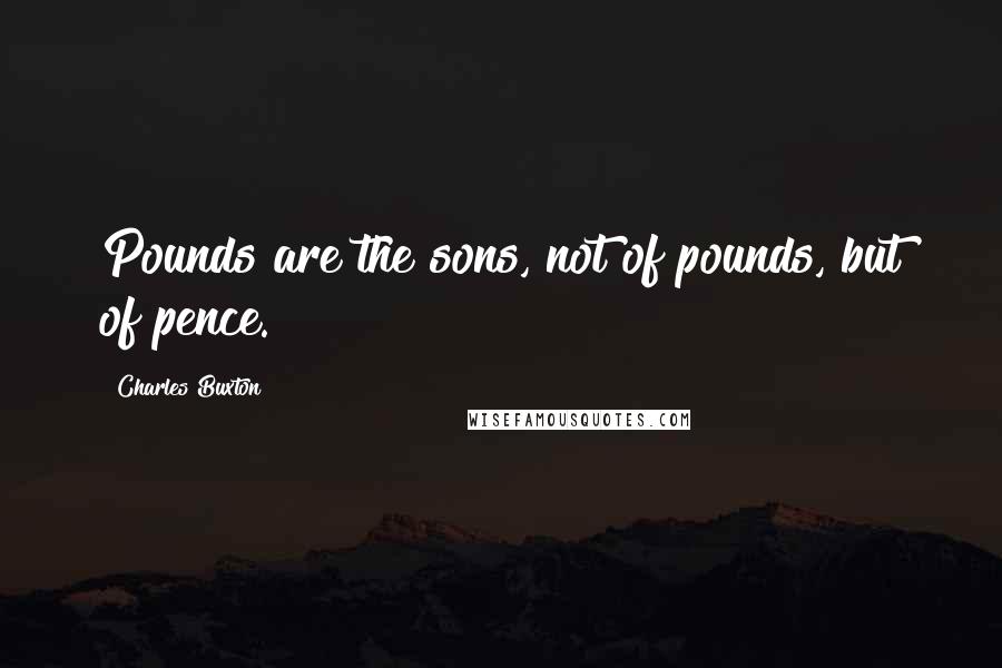 Charles Buxton quotes: Pounds are the sons, not of pounds, but of pence.
