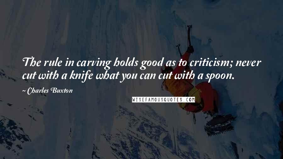 Charles Buxton quotes: The rule in carving holds good as to criticism; never cut with a knife what you can cut with a spoon.