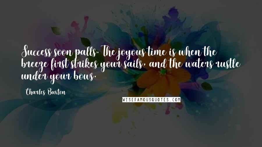 Charles Buxton quotes: Success soon palls. The joyous time is when the breeze first strikes your sails, and the waters rustle under your bows.