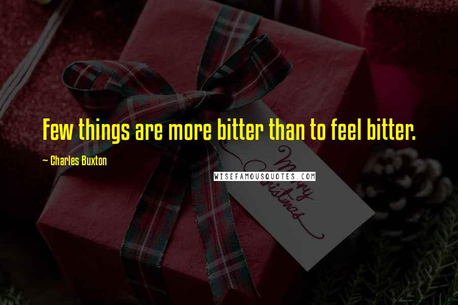 Charles Buxton quotes: Few things are more bitter than to feel bitter.