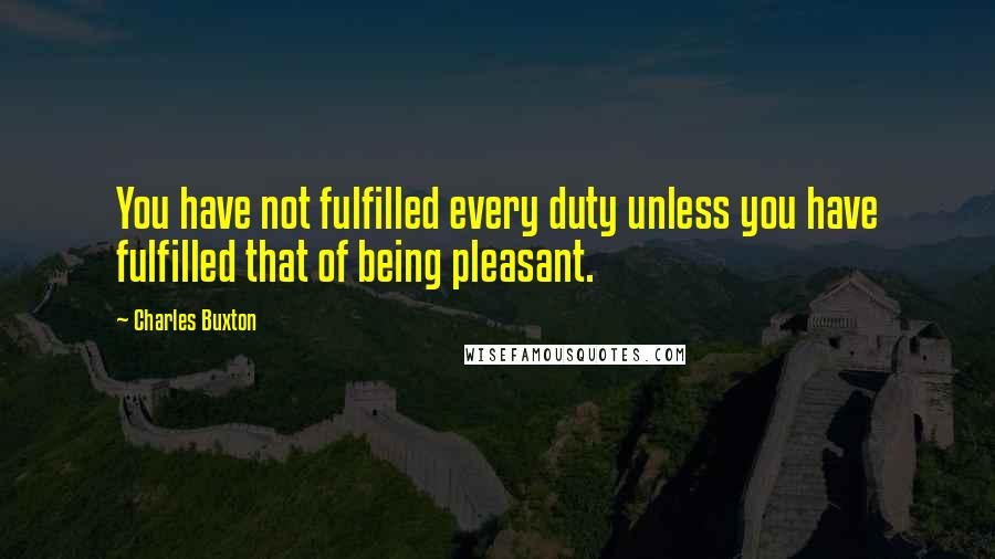 Charles Buxton quotes: You have not fulfilled every duty unless you have fulfilled that of being pleasant.