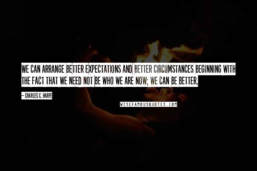 Charles C. Harpe quotes: We can arrange better expectations and better circumstances beginning with the fact that we need not be who we are now; we can be better. Charles C. Harpe quotes: We can arrange better expectations and better circumstances beginning with the fact that we need not be who we are now; we can be better.