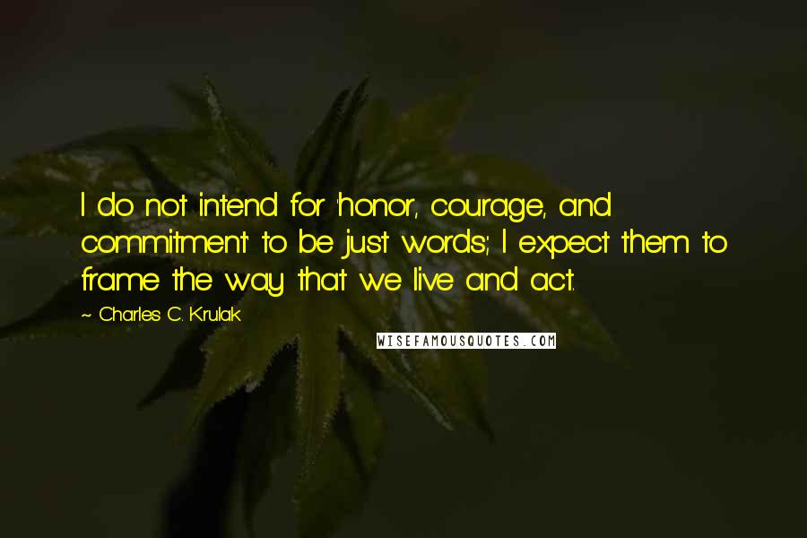 Charles C. Krulak quotes: I do not intend for 'honor, courage, and commitment' to be just words; I expect them to frame the way that we live and act.