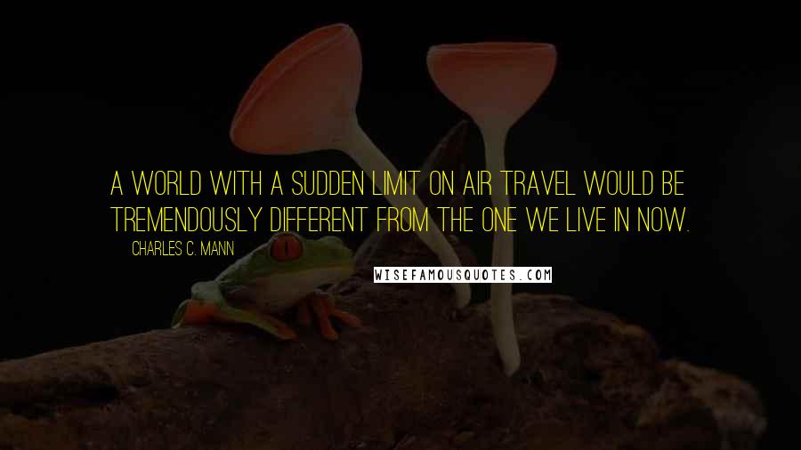 Charles C. Mann quotes: A world with a sudden limit on air travel would be tremendously different from the one we live in now. Charles C. Mann quotes: A world with a sudden limit on air travel would be tremendously different from the one we live in now.