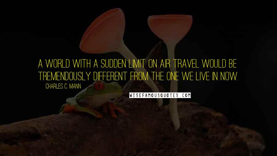 Charles C. Mann quotes: A world with a sudden limit on air travel would be tremendously different from the one we live in now.