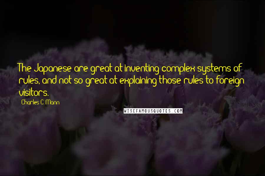 Charles C. Mann quotes: The Japanese are great at inventing complex systems of rules, and not so great at explaining those rules to foreign visitors. Charles C. Mann quotes: The Japanese are great at inventing complex systems of rules, and not so great at explaining those rules to foreign visitors.