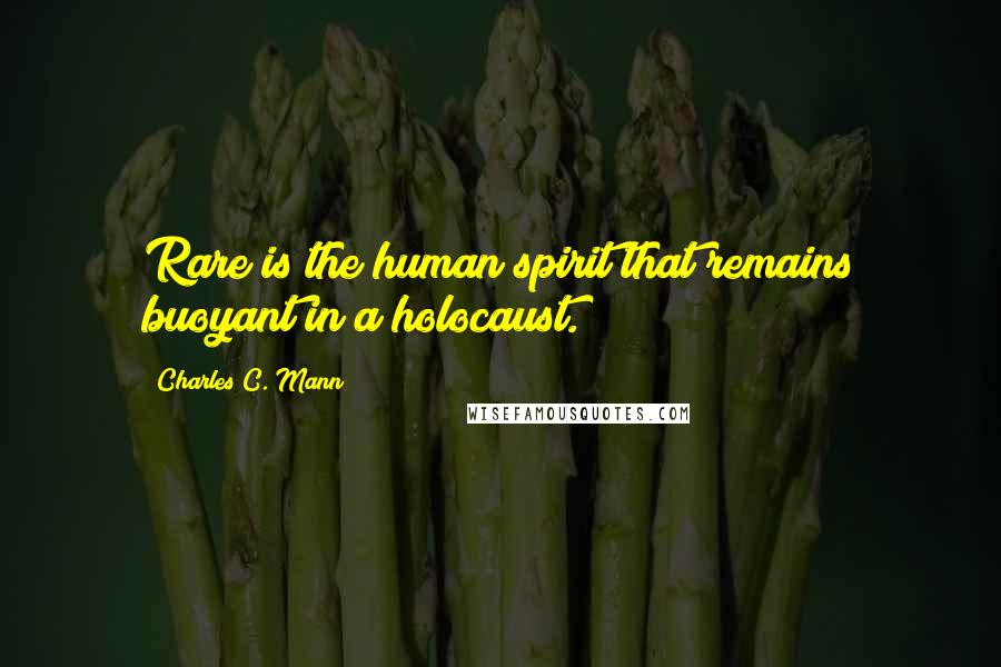 Charles C. Mann quotes: Rare is the human spirit that remains buoyant in a holocaust.