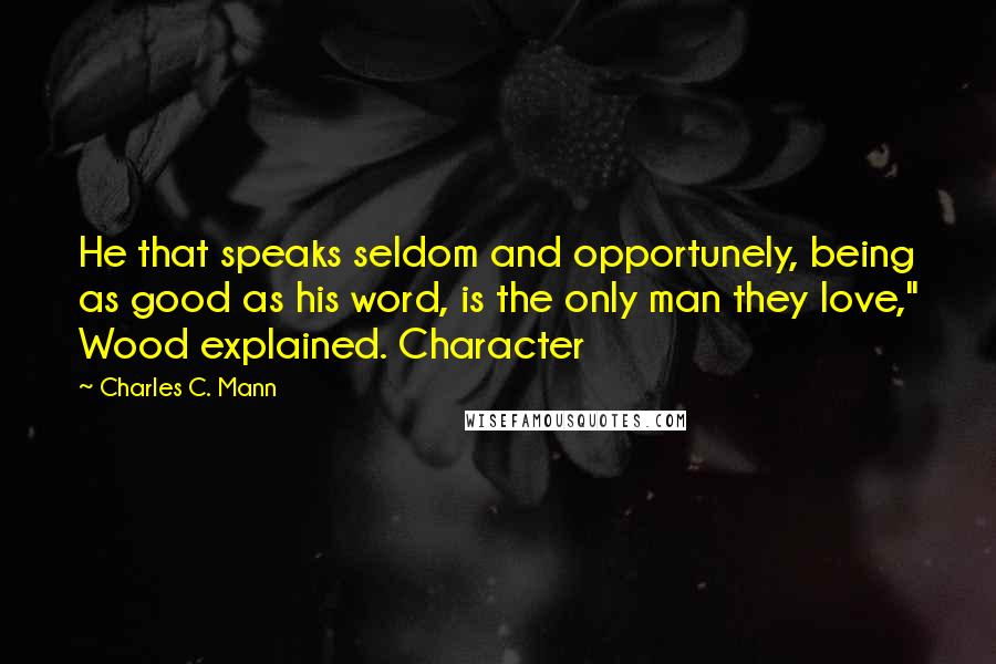 Charles C. Mann quotes: He that speaks seldom and opportunely, being as good as his word, is the only man they love," Wood explained. Character