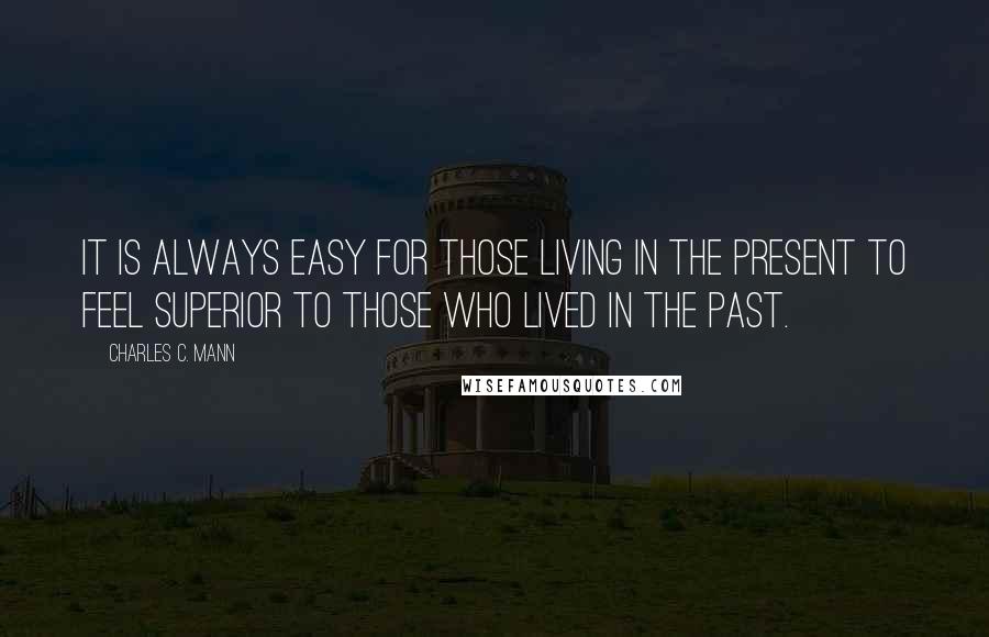 Charles C. Mann quotes: It is always easy for those living in the present to feel superior to those who lived in the past.