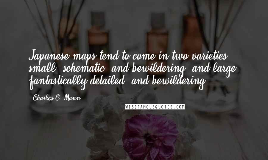 Charles C. Mann quotes: Japanese maps tend to come in two varieties: small, schematic, and bewildering; and large, fantastically detailed, and bewildering. Charles C. Mann quotes: Japanese maps tend to come in two varieties: small, schematic, and bewildering; and large, fantastically detailed, and bewildering.