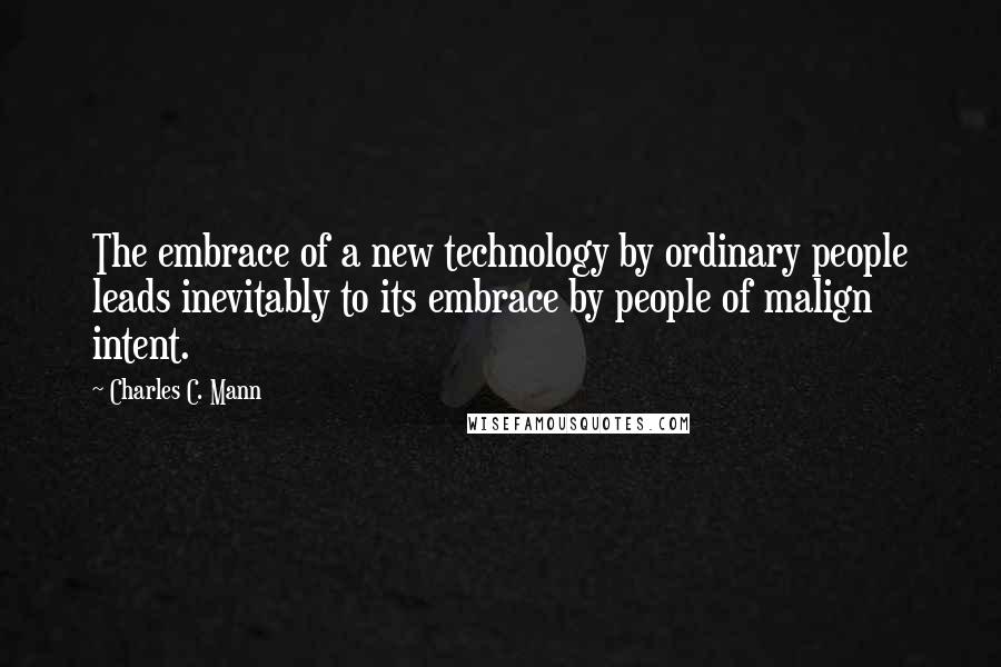 Charles C. Mann quotes: The embrace of a new technology by ordinary people leads inevitably to its embrace by people of malign intent. Charles C. Mann quotes: The embrace of a new technology by ordinary people leads inevitably to its embrace by people of malign intent.