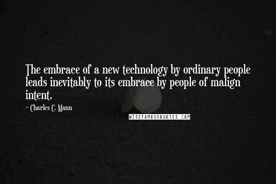 Charles C. Mann quotes: The embrace of a new technology by ordinary people leads inevitably to its embrace by people of malign intent.