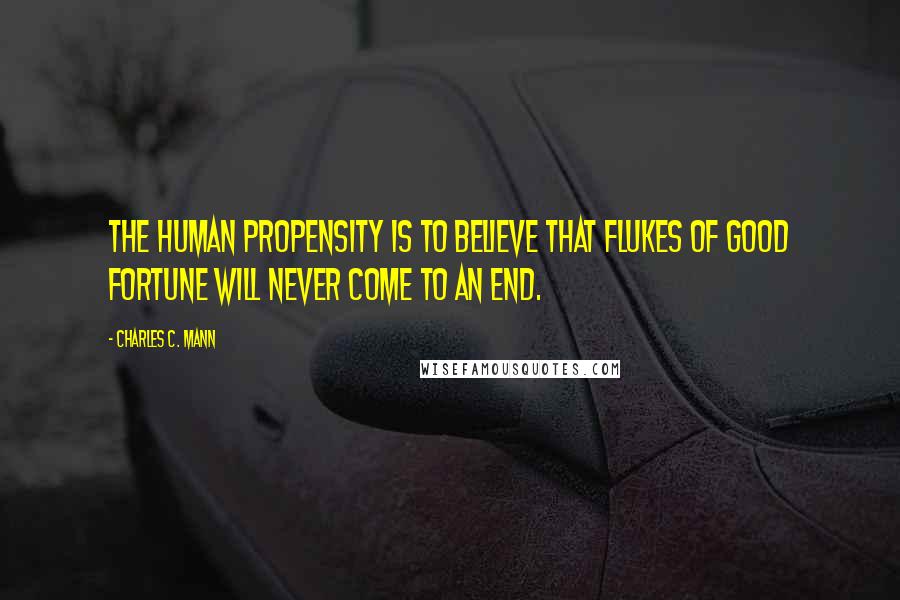 Charles C. Mann quotes: The human propensity is to believe that flukes of good fortune will never come to an end.