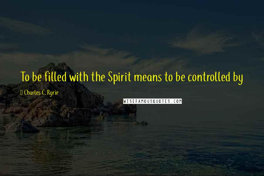 Charles C. Ryrie quotes: To be filled with the Spirit means to be controlled by