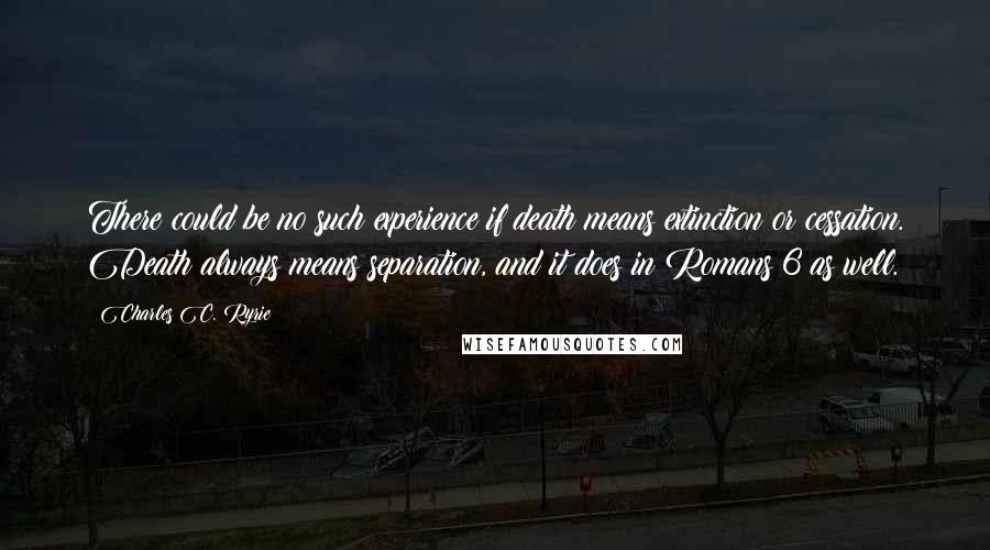 Charles C. Ryrie quotes: There could be no such experience if death means extinction or cessation. Death always means separation, and it does in Romans 6 as well. Charles C. Ryrie quotes: There could be no such experience if death means extinction or cessation. Death always means separation, and it does in Romans 6 as well.