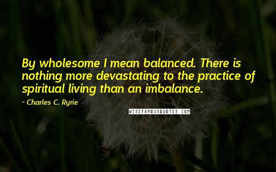 Charles C. Ryrie quotes: By wholesome I mean balanced. There is nothing more devastating to the practice of spiritual living than an imbalance.