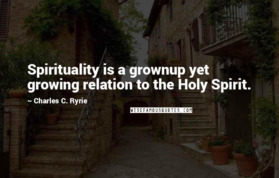 Charles C. Ryrie quotes: Spirituality is a grownup yet growing relation to the Holy Spirit.