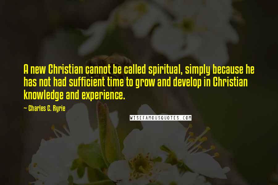 Charles C. Ryrie quotes: A new Christian cannot be called spiritual, simply because he has not had sufficient time to grow and develop in Christian knowledge and experience.