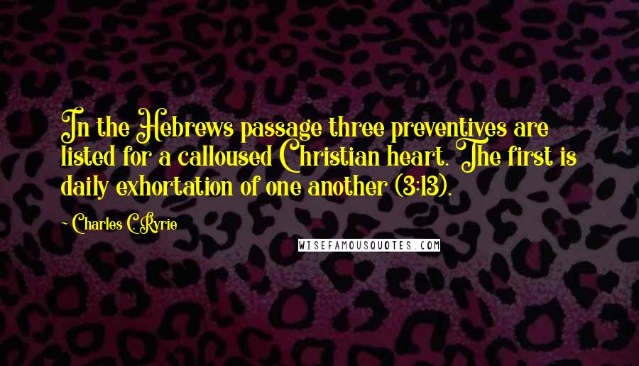 Charles C. Ryrie quotes: In the Hebrews passage three preventives are listed for a calloused Christian heart. The first is daily exhortation of one another (3:13). Charles C. Ryrie quotes: In the Hebrews passage three preventives are listed for a calloused Christian heart. The first is daily exhortation of one another (3:13).