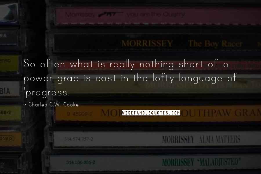 Charles C.W. Cooke quotes: So often what is really nothing short of a power grab is cast in the lofty language of 'progress.