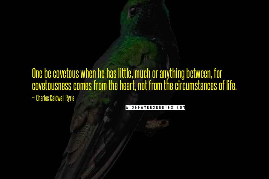 Charles Caldwell Ryrie quotes: One be covetous when he has little, much or anything between, for covetousness comes from the heart, not from the circumstances of life.