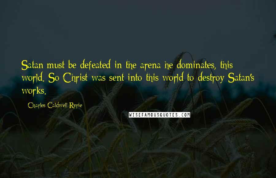 Charles Caldwell Ryrie quotes: Satan must be defeated in the arena he dominates, this world. So Christ was sent into this world to destroy Satan's works.