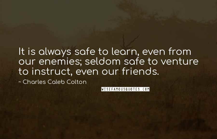 Charles Caleb Colton quotes: It is always safe to learn, even from our enemies; seldom safe to venture to instruct, even our friends.