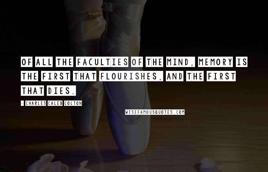 Charles Caleb Colton quotes: Of all the faculties of the mind, memory is the first that flourishes, and the first that dies.