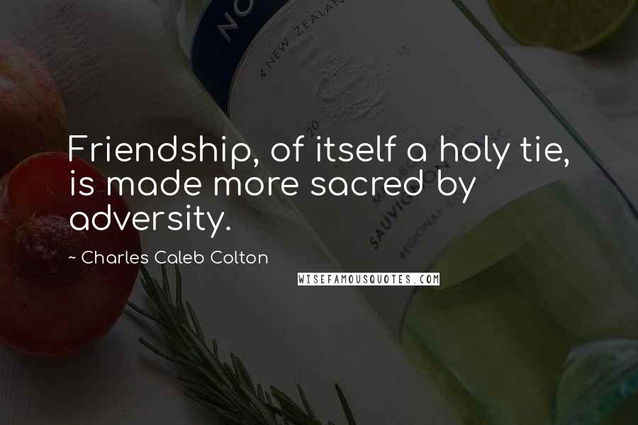 Charles Caleb Colton quotes: Friendship, of itself a holy tie, is made more sacred by adversity.