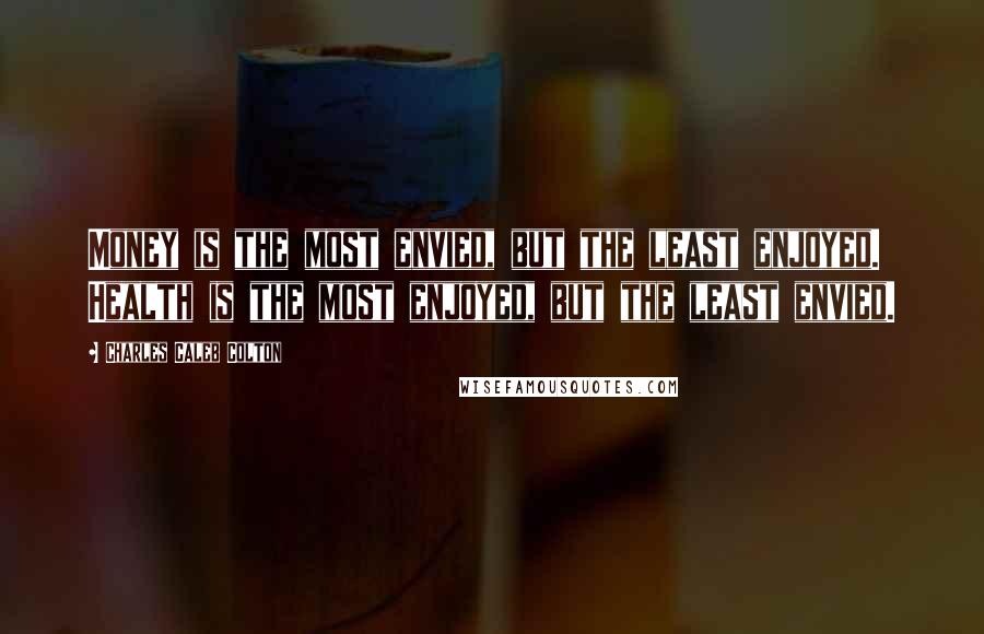 Charles Caleb Colton quotes: Money is the most envied, but the least enjoyed. Health is the most enjoyed, but the least envied.