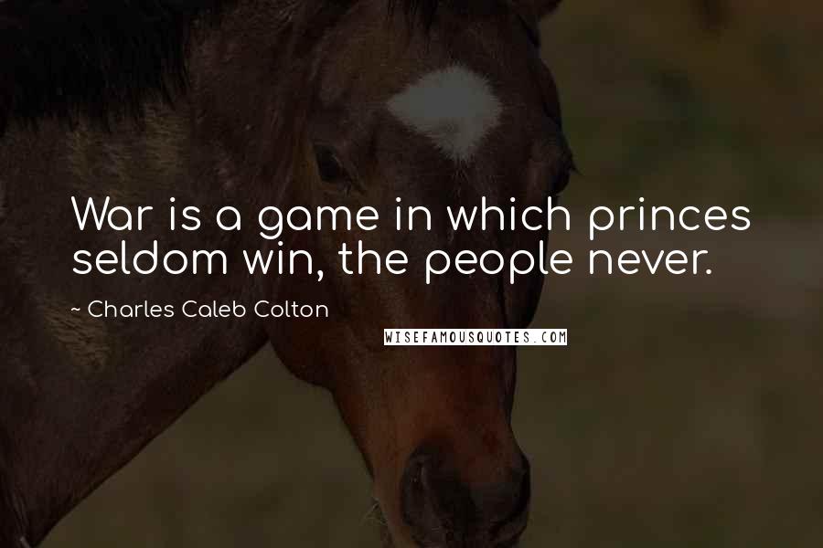 Charles Caleb Colton quotes: War is a game in which princes seldom win, the people never.