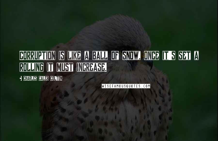 Charles Caleb Colton quotes: Corruption is like a ball of snow, once it's set a rolling it must increase.