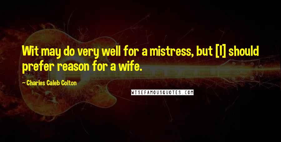 Charles Caleb Colton quotes: Wit may do very well for a mistress, but [I] should prefer reason for a wife.