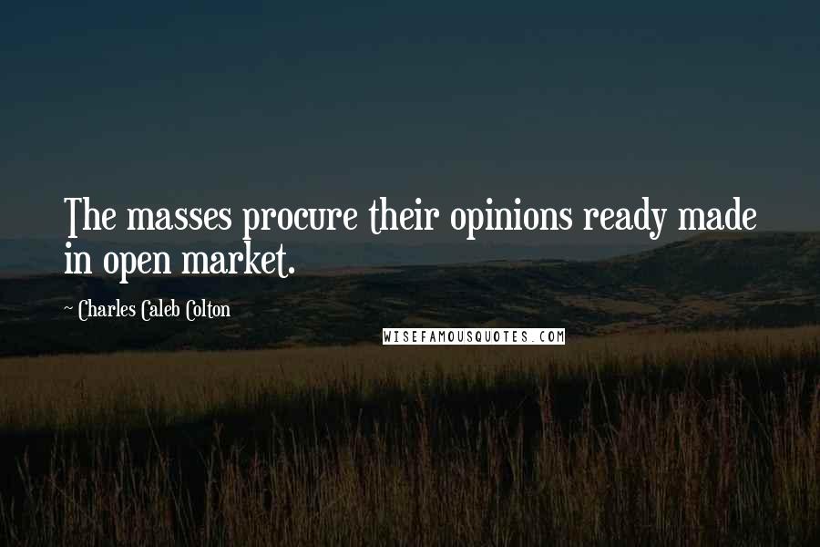 Charles Caleb Colton quotes: The masses procure their opinions ready made in open market.