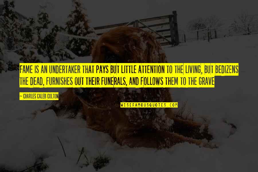Charles Caleb Colton Quotes By Charles Caleb Colton: Fame is an undertaker that pays but little Charles Caleb Colton Quotes By Charles Caleb Colton: Fame is an undertaker that pays but little