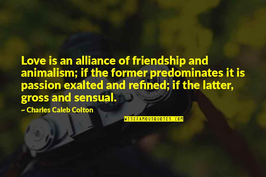 Charles Caleb Colton Quotes By Charles Caleb Colton: Love is an alliance of friendship and animalism; Charles Caleb Colton Quotes By Charles Caleb Colton: Love is an alliance of friendship and animalism;