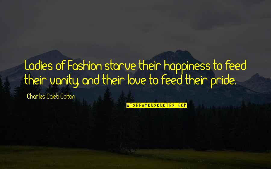 Charles Caleb Colton Quotes By Charles Caleb Colton: Ladies of Fashion starve their happiness to feed Charles Caleb Colton Quotes By Charles Caleb Colton: Ladies of Fashion starve their happiness to feed