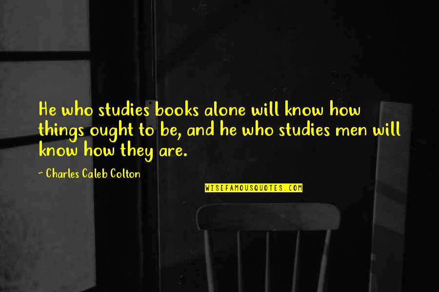 Charles Caleb Colton Quotes By Charles Caleb Colton: He who studies books alone will know how Charles Caleb Colton Quotes By Charles Caleb Colton: He who studies books alone will know how
