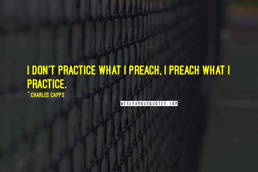 Charles Capps quotes: I don't practice what I preach, I preach what I practice.