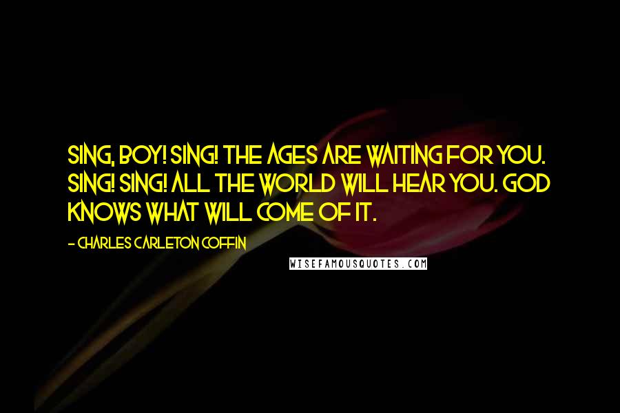 Charles Carleton Coffin quotes: Sing, boy! sing! The ages are waiting for you. Sing! sing! All the world will hear you. God knows what will come of it.