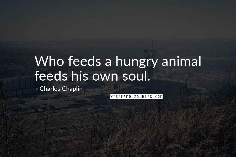 Charles Chaplin quotes: Who feeds a hungry animal feeds his own soul.